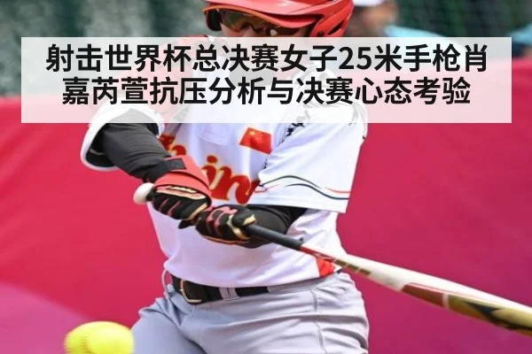 射击世界杯总决赛女子25米手枪肖嘉芮萱抗压分析与决赛心态考验