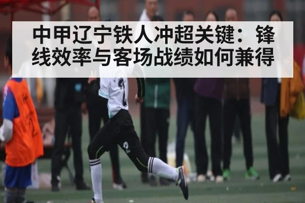 中甲辽宁铁人冲超关键：锋线效率与客场战绩如何兼得